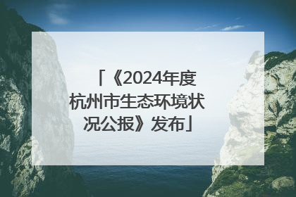 《2024年度杭州市生态环境状况公报》发布