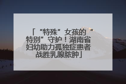 “特殊”女孩的“特别”守护！湖南省妇幼助力孤独症患者战胜乳腺脓肿