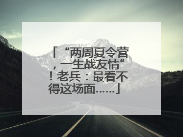 “两周夏令营，一生战友情”！老兵：最看不得这场面……