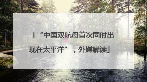 “中国双航母首次同时出现在太平洋”，外媒解读