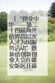 “创业中华——第二十四届海外侨界高层次人才为国服务活动”暨新侨创新创业大会在雄安新区开幕