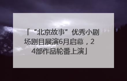 “北京故事”优秀小剧场剧目展演6月启幕，24部作品轮番上演