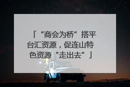“商会为桥”搭平台汇资源，促连山特色资源“走出去”