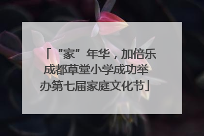 “家”年华，加倍乐 成都草堂小学成功举办第七届家庭文化节