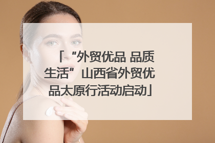 “外贸优品 品质生活”山西省外贸优品太原行活动启动