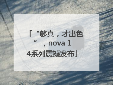 “够真，才出色”，nova 14系列震撼发布