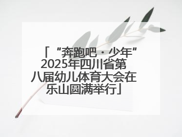 “奔跑吧・少年”2025年四川省第八届幼儿体育大会在乐山圆满举行