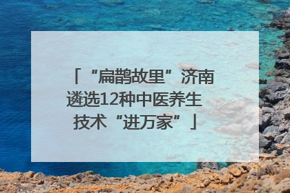 “扁鹊故里”济南遴选12种中医养生技术“进万家”