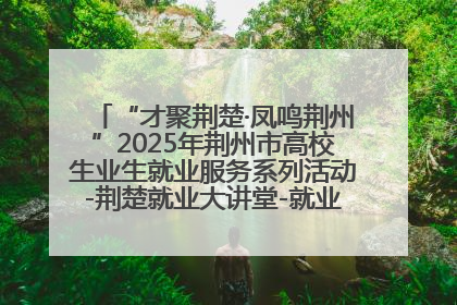 “才聚荆楚·凤鸣荆州”2025年荆州市高校生业生就业服务系列活动-荆楚就业大讲堂-就业嘉年华活动举行