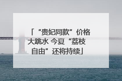 “贵妃同款”价格大跳水 今夏“荔枝自由”还将持续