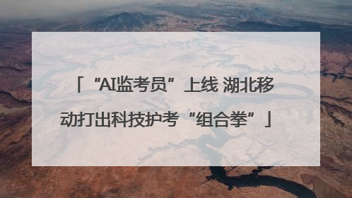 “AI监考员”上线 湖北移动打出科技护考“组合拳”