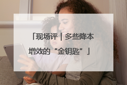 现场评｜多些降本增效的“金钥匙”