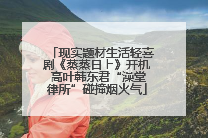 现实题材生活轻喜剧《蒸蒸日上》开机 高叶韩东君“澡堂律所”碰撞烟火气