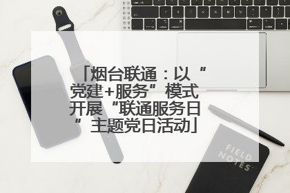 烟台联通：以“党建+服务”模式开展“联通服务日”主题党日活动