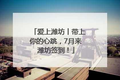 爱上潍坊丨带上你的心跳，7月来潍坊签到！