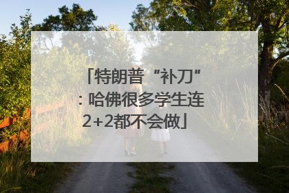 特朗普“补刀”：哈佛很多学生连2+2都不会做