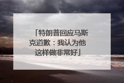 特朗普回应马斯克道歉：我认为他这样做非常好