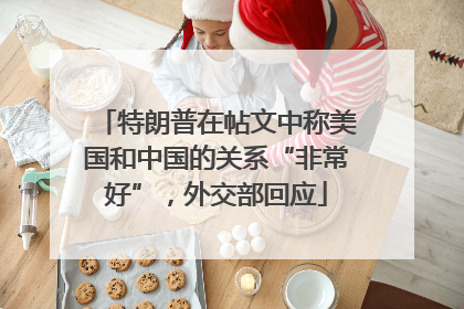 特朗普在帖文中称美国和中国的关系“非常好”，外交部回应