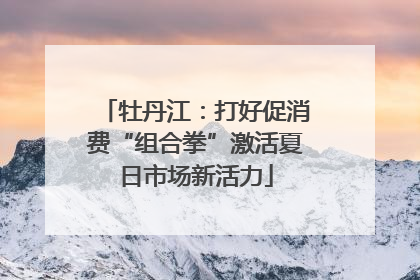 牡丹江：打好促消费“组合拳”激活夏日市场新活力