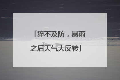 猝不及防，暴雨之后天气大反转