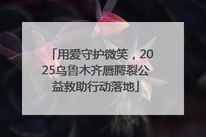 用爱守护微笑，2025乌鲁木齐唇腭裂公益救助行动落地