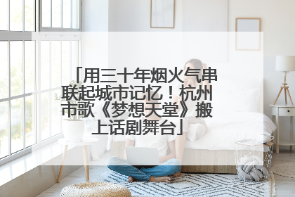 用三十年烟火气串联起城市记忆！杭州市歌《梦想天堂》搬上话剧舞台
