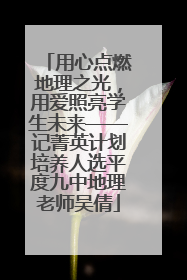 用心点燃地理之光，用爱照亮学生未来——记菁英计划培养人选平度九中地理老师吴倩