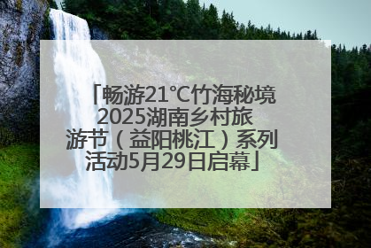 畅游21℃竹海秘境 2025湖南乡村旅游节（益阳桃江）系列活动5月29日启幕