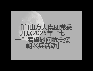 白山方大集团党委开展2025年“七一”看望慰问抗美援朝老兵活动
