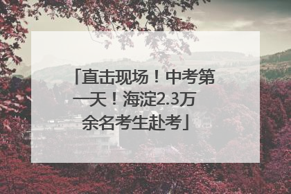 直击现场！中考第一天！海淀2.3万余名考生赴考