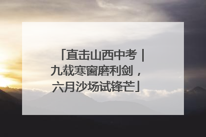 直击山西中考｜九载寒窗磨利剑，六月沙场试锋芒