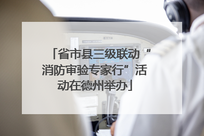 省市县三级联动“消防审验专家行”活动在德州举办