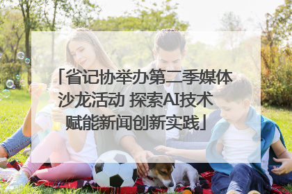 省记协举办第二季媒体沙龙活动 探索AI技术赋能新闻创新实践