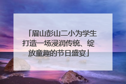 眉山彭山二小为学生打造一场浸润传统、绽放童趣的节日盛宴
