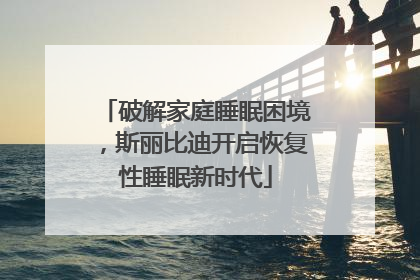 破解家庭睡眠困境，斯丽比迪开启恢复性睡眠新时代