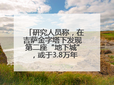 研究人员称，在吉萨金字塔下发现第二座“地下城”，或于3.8万年前建造