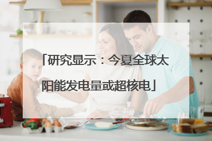 研究显示：今夏全球太阳能发电量或超核电