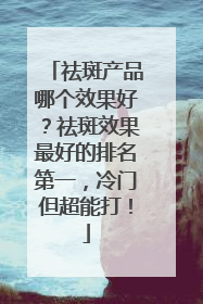 祛斑产品哪个效果好？祛斑效果最好的排名第一，冷门但超能打！