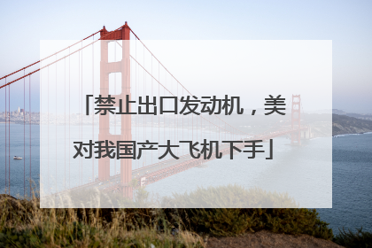 禁止出口发动机，美对我国产大飞机下手