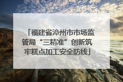 福建省漳州市市场监管局“三精准”创新筑牢糕点加工安全防线