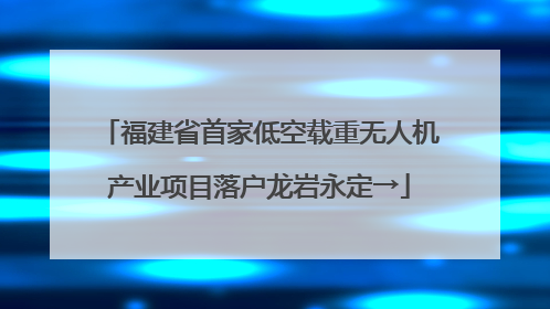 福建省首家低空载重无人机产业项目落户龙岩永定→