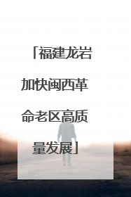 福建龙岩加快闽西革命老区高质量发展