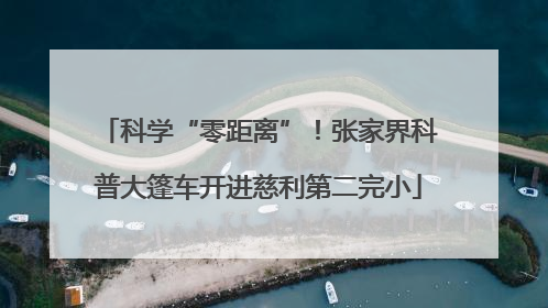 科学“零距离”！张家界科普大篷车开进慈利第二完小