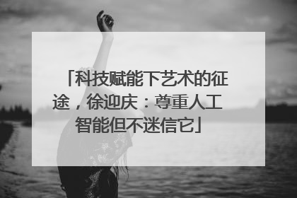 科技赋能下艺术的征途，徐迎庆：尊重人工智能但不迷信它