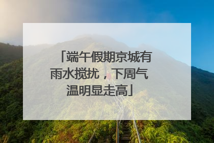 端午假期京城有雨水搅扰，下周气温明显走高