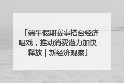 端午假期赛事搭台经济唱戏，推动消费潜力加快释放｜新经济观察