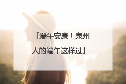 端午安康！泉州人的端午这样过