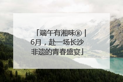 端午有湘味⑧｜6月，赴一场长沙非遗的青春盛宴