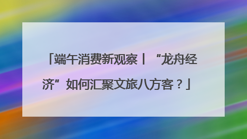 端午消费新观察丨“龙舟经济”如何汇聚文旅八方客？