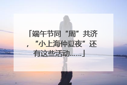 端午节同“周”共济，“小上海仲夏夜”还有这些活动……